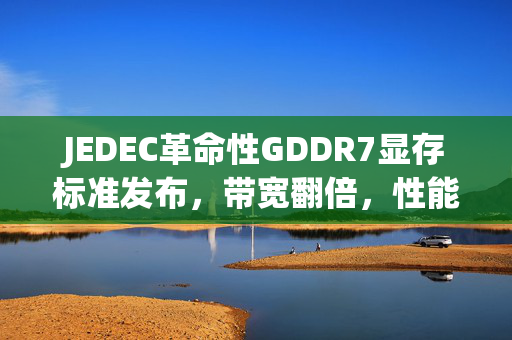 JEDEC革命性GDDR7显存标准发布，带宽翻倍，性能飙升至192GB/s