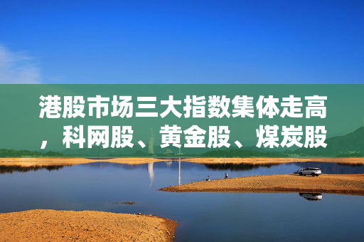 港股市场三大指数集体走高，科网股、黄金股、煤炭股领涨快讯