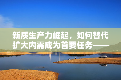新质生产力崛起，如何替代扩大内需成为首要任务——全国人大代表田轩解读