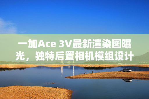 一加Ace 3V最新渲染图曝光，独特后置相机模组设计引领潮流