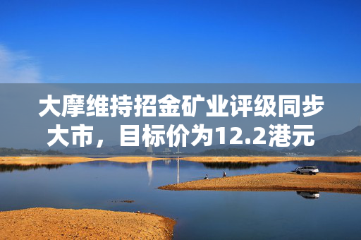 大摩维持招金矿业评级同步大市，目标价为12.2港元