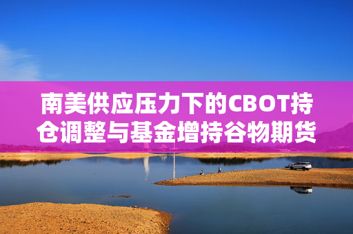 南美供应压力下的CBOT持仓调整与基金增持谷物期货净空头策略