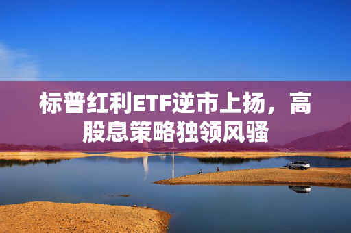 标普红利ETF逆市上扬，高股息策略独领风骚