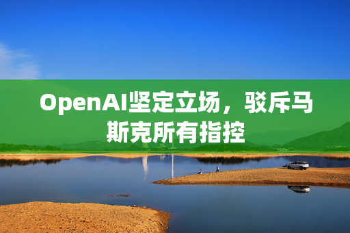OpenAI坚定立场，驳斥马斯克所有指控