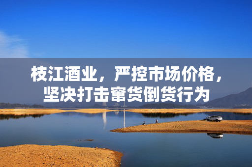 枝江酒业，严控市场价格，坚决打击窜货倒货行为