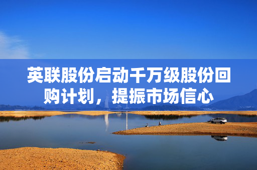 英联股份启动千万级股份回购计划，提振市场信心