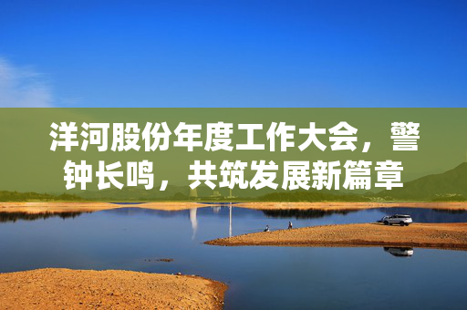 洋河股份年度工作大会，警钟长鸣，共筑发展新篇章