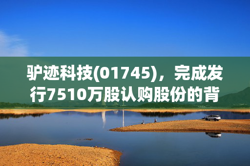 驴迹科技(01745)，完成发行7510万股认购股份的背后揭示了什么？