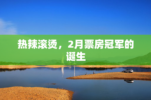 热辣滚烫，2月票房冠军的诞生