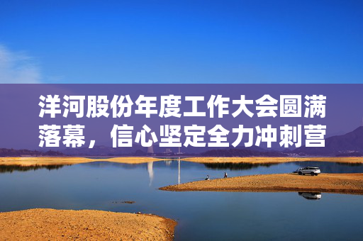 洋河股份年度工作大会圆满落幕，信心坚定全力冲刺营销目标任务