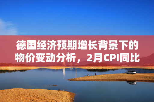 德国经济预期增长背景下的物价变动分析，2月CPI同比增长2.5%的解读