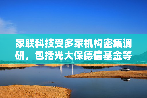 家联科技受多家机构密集调研，包括光大保德信基金等