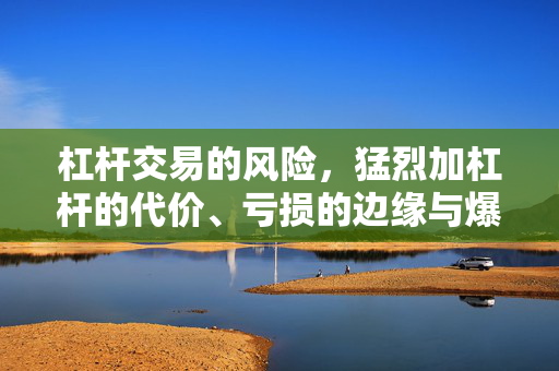 杠杆交易的风险，猛烈加杠杆的代价、亏损的边缘与爆仓的危机