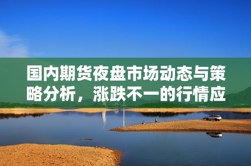 国内期货夜盘市场动态与策略分析，涨跌不一的行情应对策略