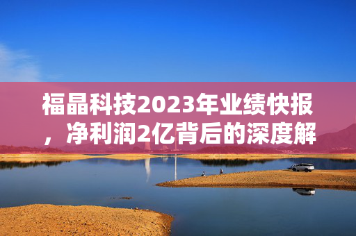 福晶科技2023年业绩快报，净利润2亿背后的深度解析