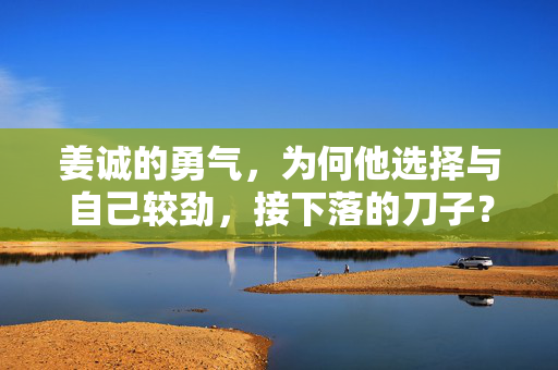 姜诚的勇气，为何他选择与自己较劲，接下落的刀子？