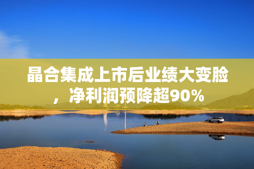 晶合集成上市后业绩大变脸，净利润预降超90%