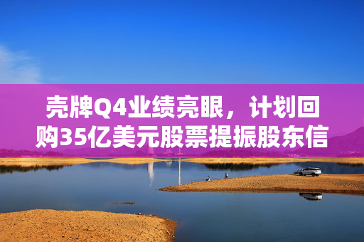 壳牌Q4业绩亮眼，计划回购35亿美元股票提振股东信心