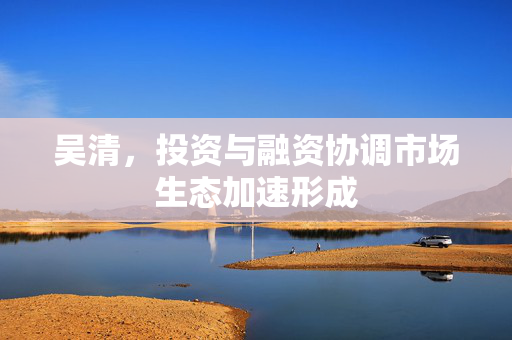 吴清，投资与融资协调市场生态加速形成