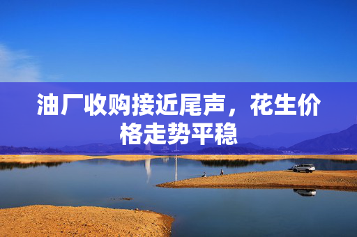 油厂收购接近尾声，花生价格走势平稳
