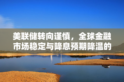 美联储转向谨慎,全球金融市场稳定与降息预期降温的新动向 美联储转向谨慎,全球金融市场稳定与降息预期降温的新动向