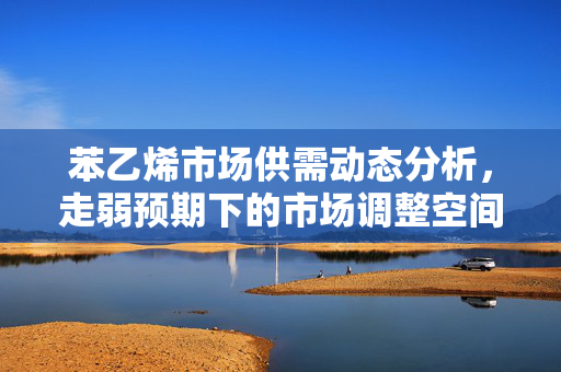苯乙烯市场供需动态分析，走弱预期下的市场调整空间探究