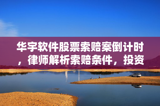 华宇软件股票索赔案倒计时，律师解析索赔条件，投资者需抓紧起诉