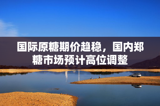 国际原糖期价趋稳，国内郑糖市场预计高位调整