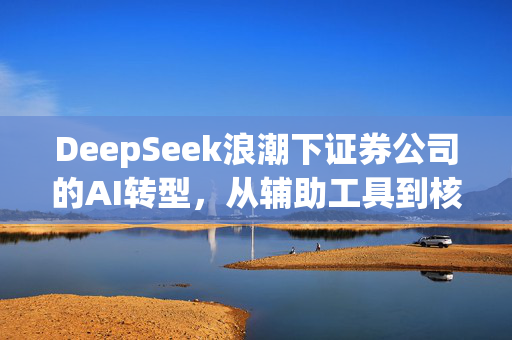 DeepSeek浪潮下证券公司的AI转型，从辅助工具到核心生产力
