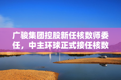 广骏集团控股新任核数师委任，中主环球正式接任核数师职务