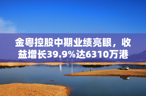 金粤控股中期业绩亮眼，收益增长39.9%达6310万港元