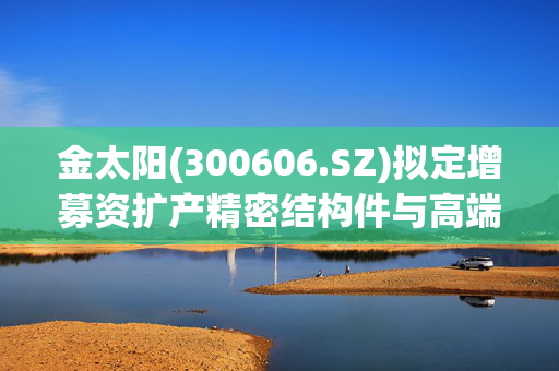 金太阳(300606.SZ)拟定增募资扩产精密结构件与高端智能数控装备项目