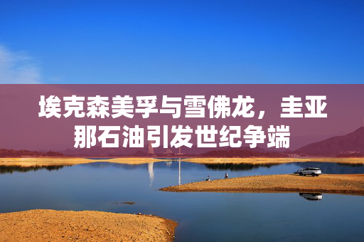 埃克森美孚与雪佛龙，圭亚那石油引发世纪争端