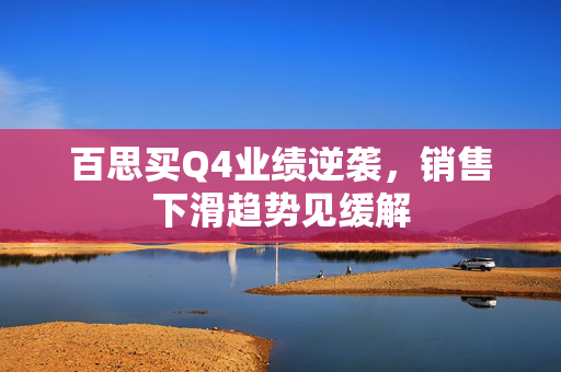 百思买Q4业绩逆袭，销售下滑趋势见缓解