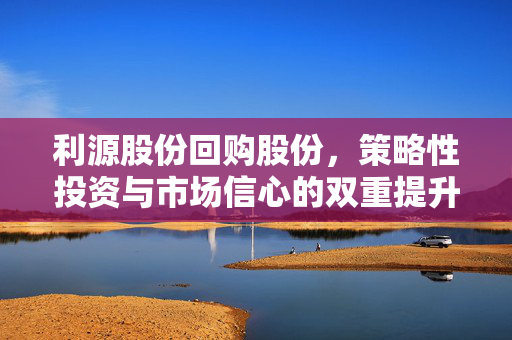 利源股份回购股份，策略性投资与市场信心的双重提升