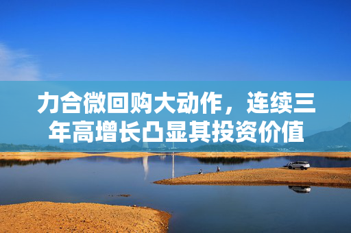 力合微回购大动作，连续三年高增长凸显其投资价值
