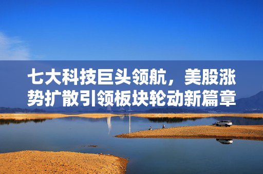 七大科技巨头领航，美股涨势扩散引领板块轮动新篇章