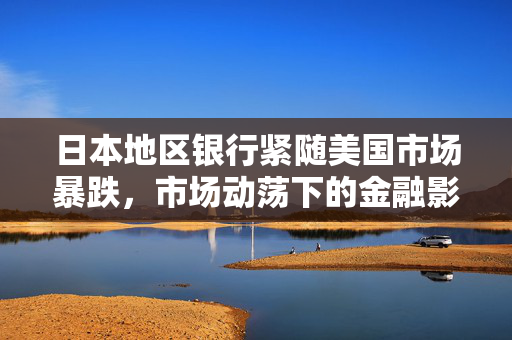 日本地区银行紧随美国市场暴跌，市场动荡下的金融影响分析