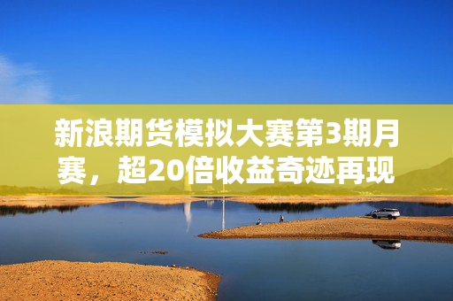 新浪期货模拟大赛第3期月赛，超20倍收益奇迹再现的榜单公布