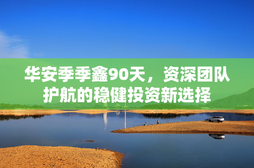 华安季季鑫90天，资深团队护航的稳健投资新选择