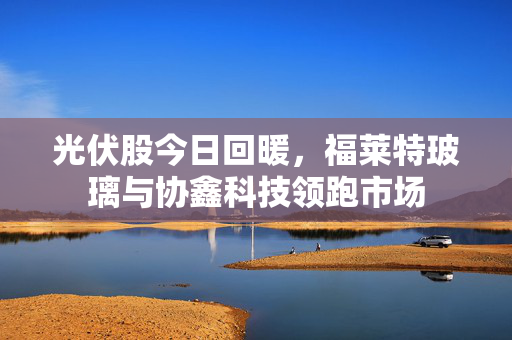 光伏股今日回暖，福莱特玻璃与协鑫科技领跑市场