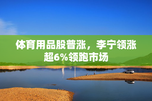 体育用品股普涨，李宁领涨超6%领跑市场