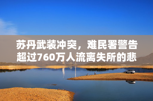 苏丹武装冲突，难民署警告超过760万人流离失所的悲剧