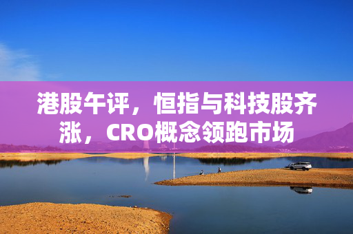 港股午评，恒指与科技股齐涨，CRO概念领跑市场