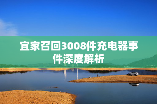 宜家召回3008件充电器事件深度解析