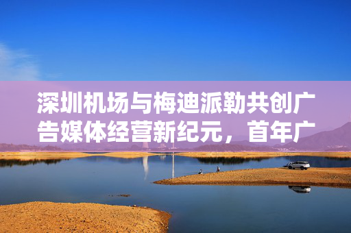 深圳机场与梅迪派勒共创广告媒体经营新纪元，首年广告经营费达4.02亿元