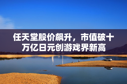 任天堂股价飙升，市值破十万亿日元创游戏界新高
