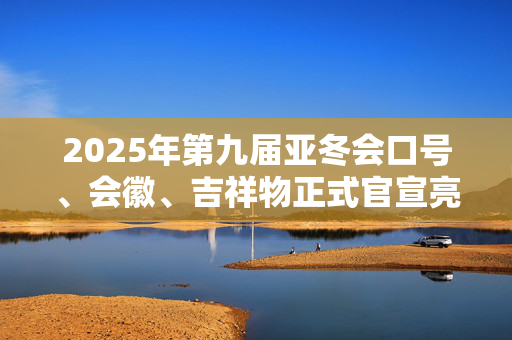 2025年第九届亚冬会口号、会徽、吉祥物正式官宣亮相