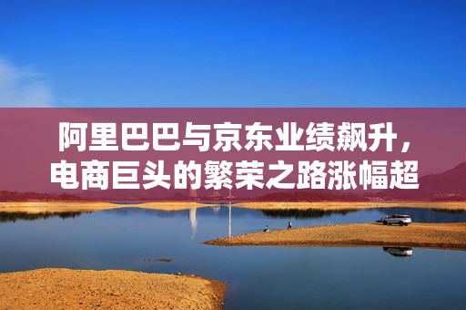 阿里巴巴与京东业绩飙升，电商巨头的繁荣之路涨幅超8%