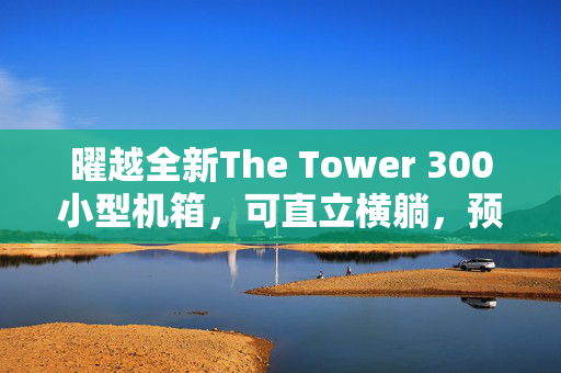 曜越全新The Tower 300小型机箱，可直立横躺，预装双140mm PWM风扇